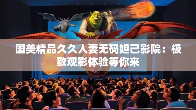 国美精品久久人妻无码妲己影院：极致观影体验等你来
