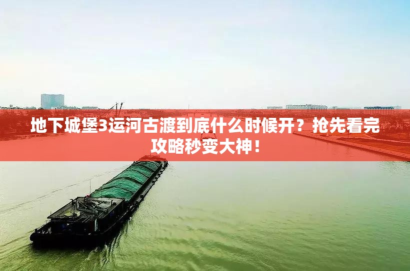 地下城堡3运河古渡到底什么时候开？抢先看完攻略秒变大神！